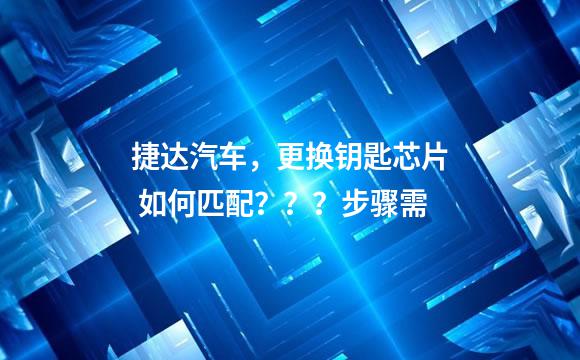捷达汽车，更换钥匙芯片 如何匹配？？？步骤需